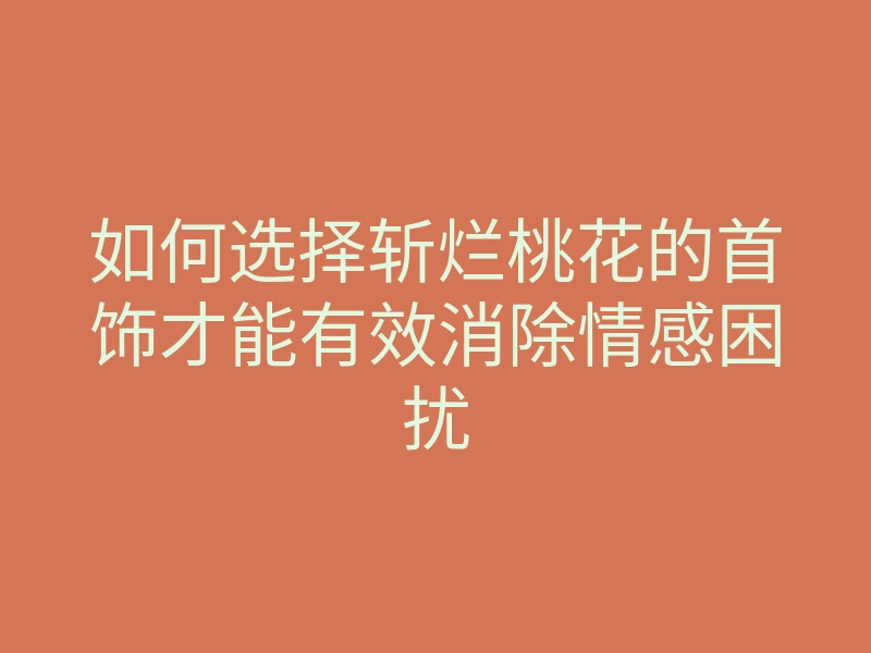 如何选择斩烂桃花的首饰才能有效消除情感困扰