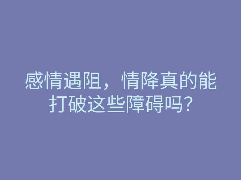 感情遇阻,情降真的能打破这些障碍吗?