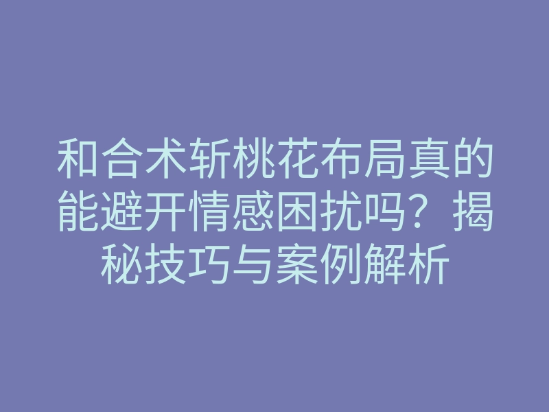 和合术斩桃花布局真的能避开情感困扰吗?揭秘技巧与案例解析
