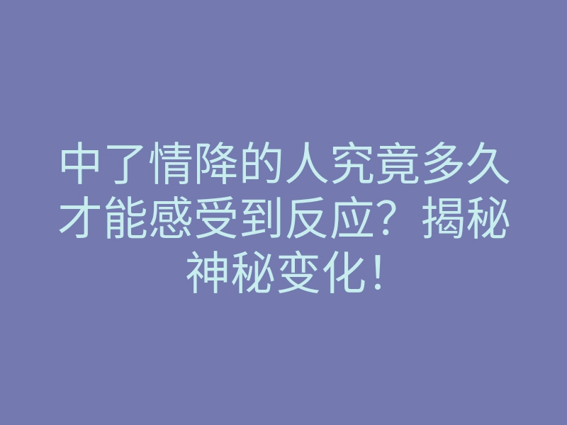 中了情降的人究竟多久才能感受到反应?揭秘神秘变化!