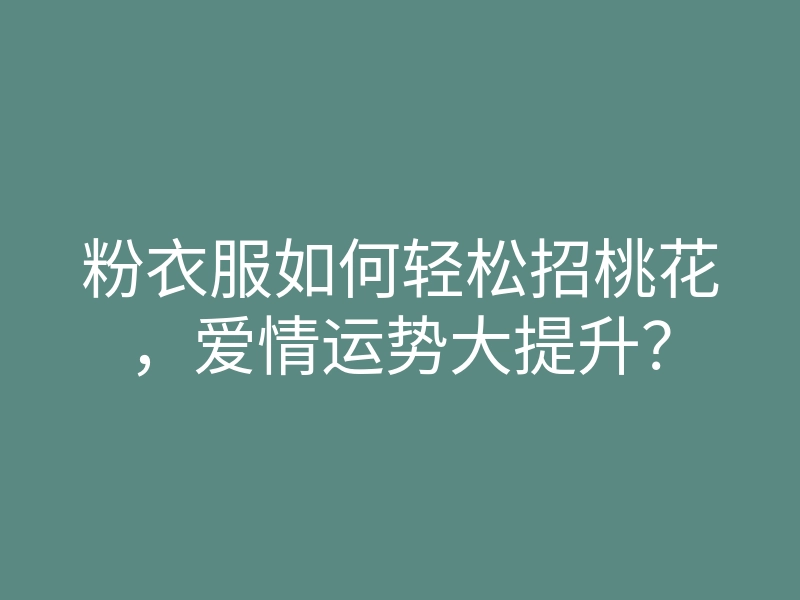 粉衣服如何轻松招桃花,爱情运势大提升?