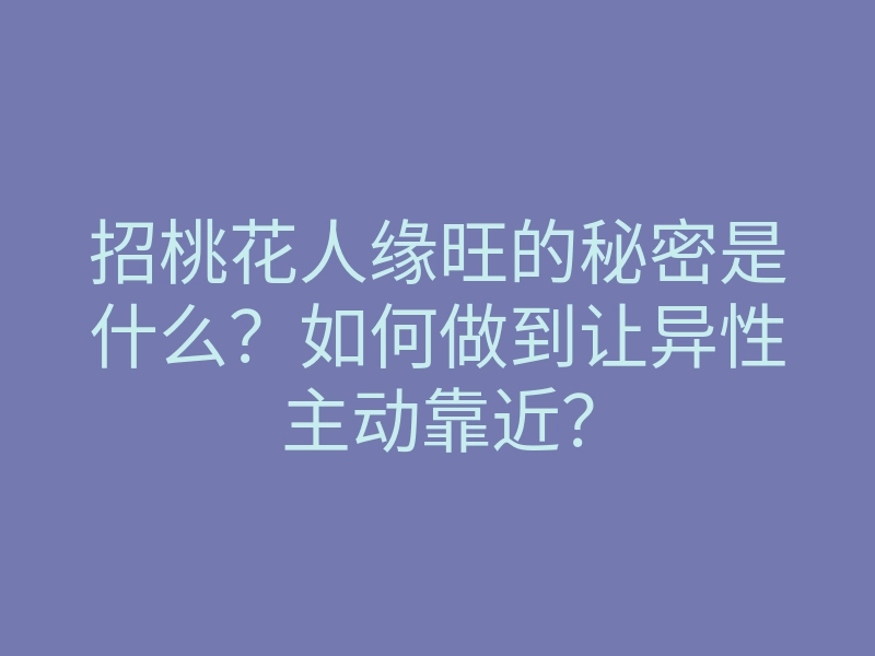 招桃花人缘旺的秘密是什么?如何做到让异性主动靠近?