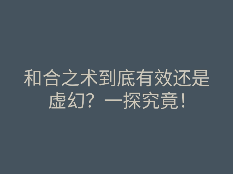 和合之术到底有效还是虚幻？一探究竟！