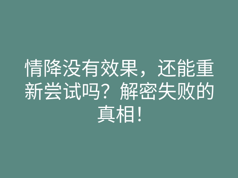 情降没有效果,还能重新尝试吗?解密失败的真相!