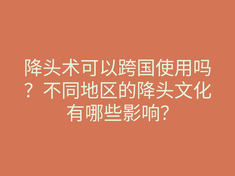 降头术可以跨国使用吗？不同地区的降头文化有哪些影响？