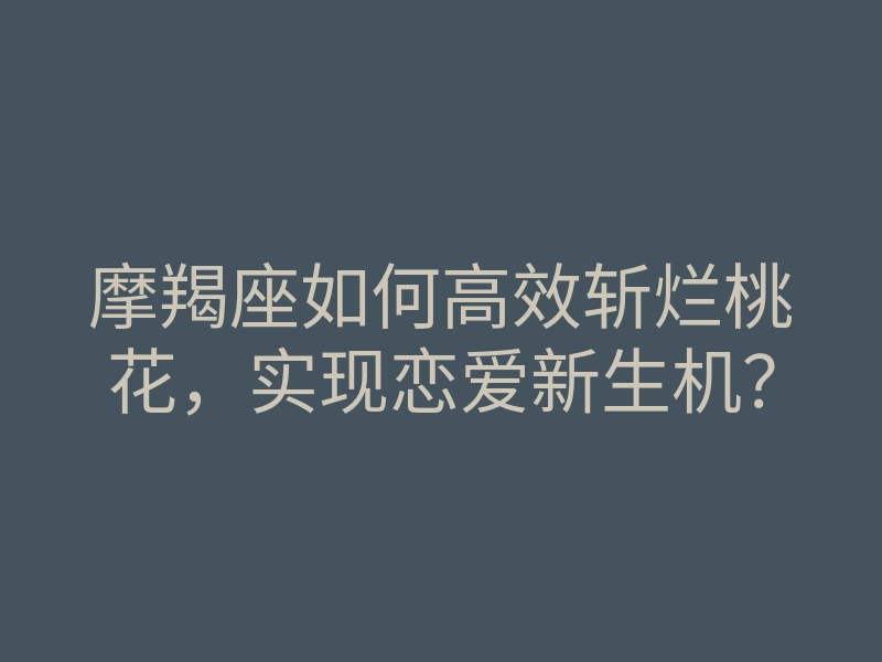 摩羯座如何高效斩烂桃花,实现恋爱新生机?