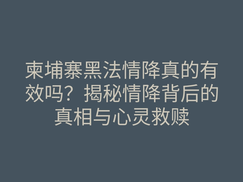 柬埔寨黑法情降真的有效吗?揭秘情降背后的真相与心灵救赎