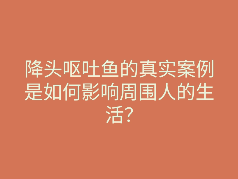 降头呕吐鱼的真实案例是如何影响周围人的生活?