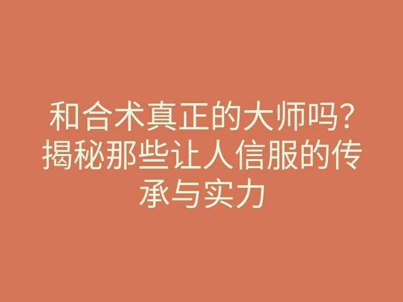 和合术真正的大师吗?揭秘那些让人信服的传承与实力