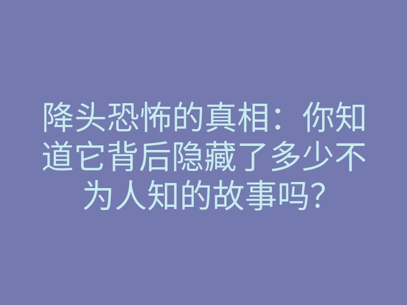 降头恐怖的真相：你知道它背后隐藏了多少不为人知的故事吗？
