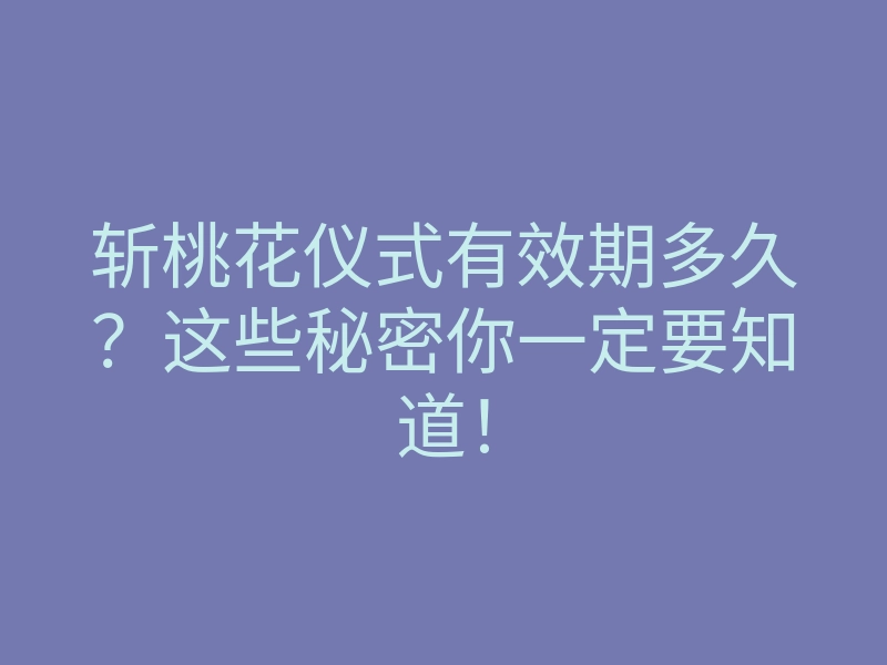 斩桃花仪式有效期多久?这些秘密你一定要知道!