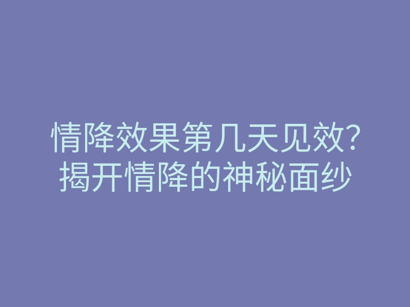 情降效果第几天见效?揭开情降的神秘面纱