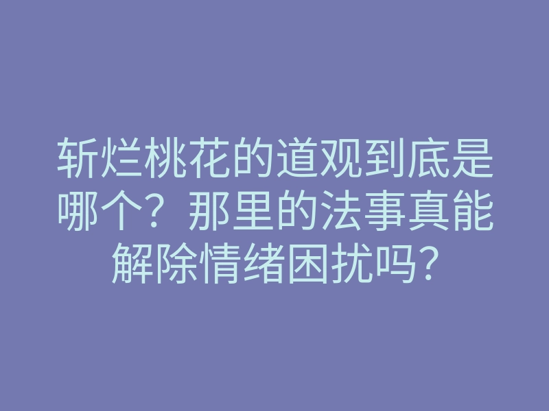 斩烂桃花的道观到底是哪个?那里的法事真能解除情绪困扰吗?