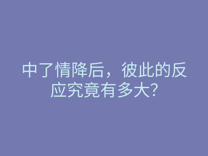 中了情降后，彼此的反应究竟有多大？