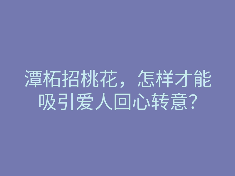 潭柘招桃花,怎样才能吸引爱人回心转意?