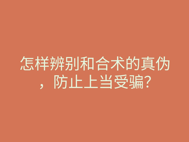 怎样辨别和合术的真伪,防止上当受骗?