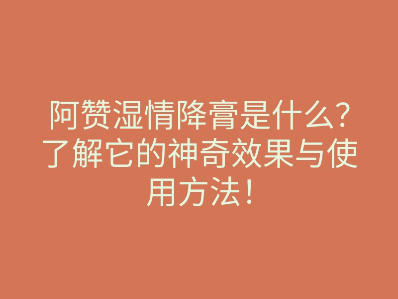 阿赞湿情降膏是什么?了解它的神奇效果与使用方法!