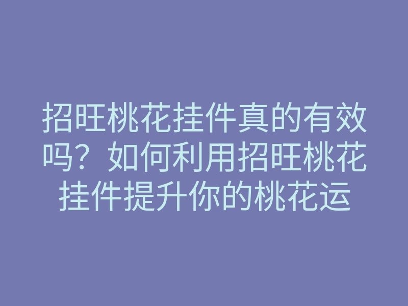 招旺桃花挂件真的有效吗?如何利用招旺桃花挂件提升你的桃花运