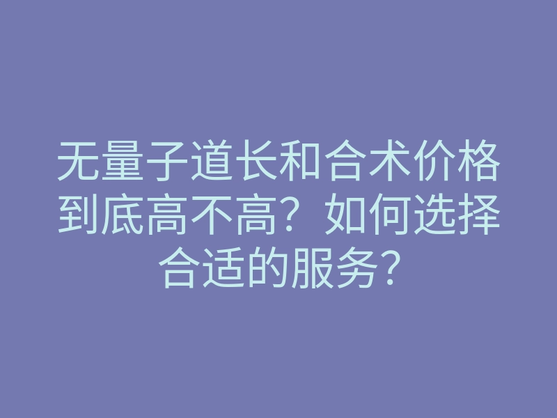 无量子道长和合术价格到底高不高?如何选择合适的服务?