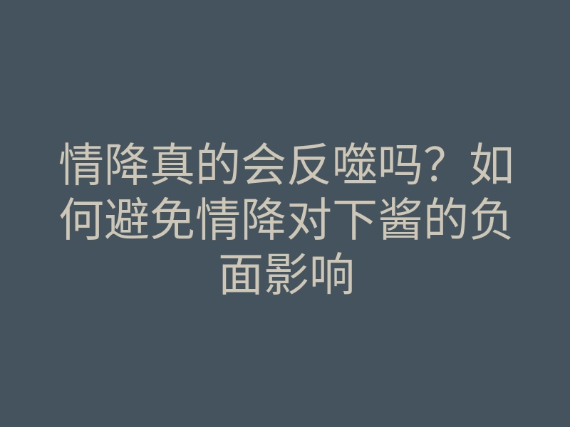 情降真的会反噬吗?如何避免情降对下酱的负面影响