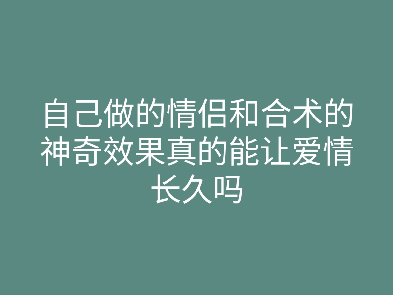 自己做的情侣和合术的神奇效果真的能让爱情长久吗