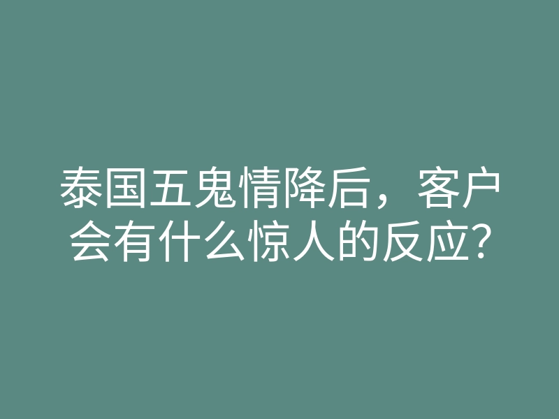 泰国五鬼情降后,客户会有什么惊人的反应?