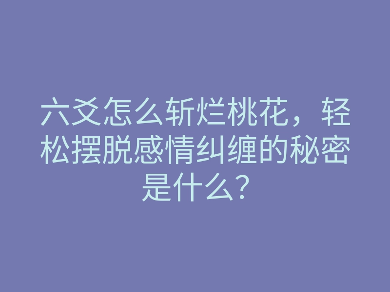 六爻怎么斩烂桃花,轻松摆脱感情纠缠的秘密是什么?