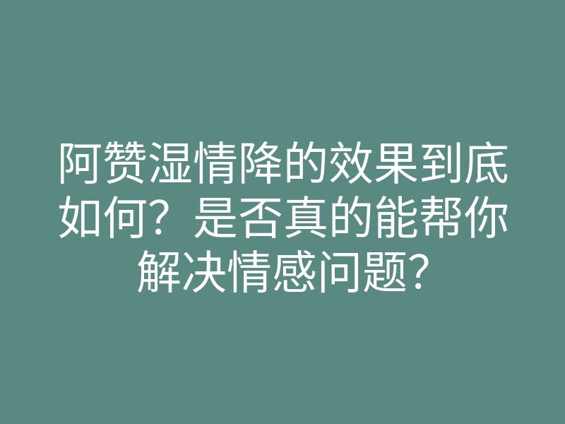 阿赞湿情降的效果到底如何?是否真的能帮你解决情感问题?