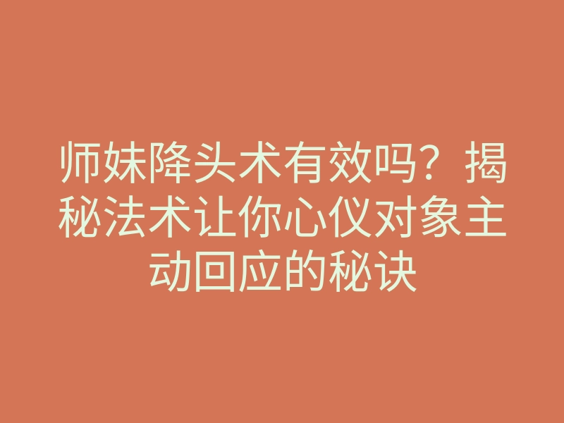师妹降头术有效吗?揭秘法术让你心仪对象主动回应的秘诀