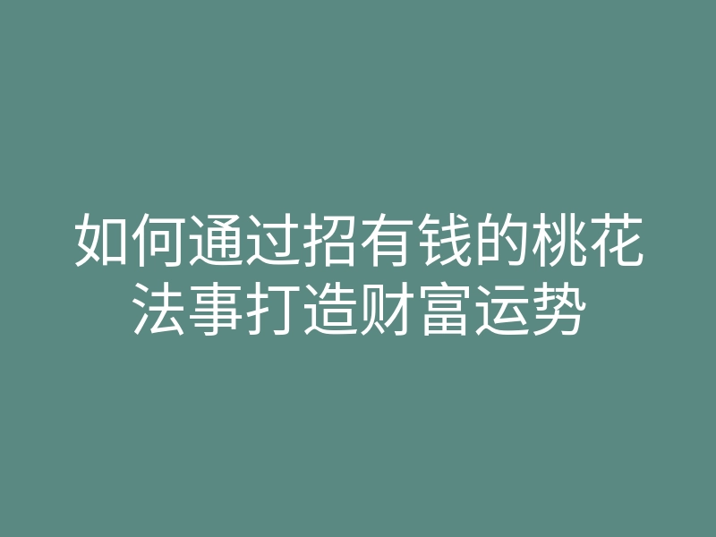 如何通过招有钱的桃花法事打造财富运势