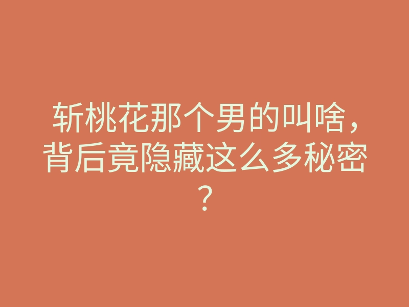 斩桃花那个男的叫啥,背后竟隐藏这么多秘密?