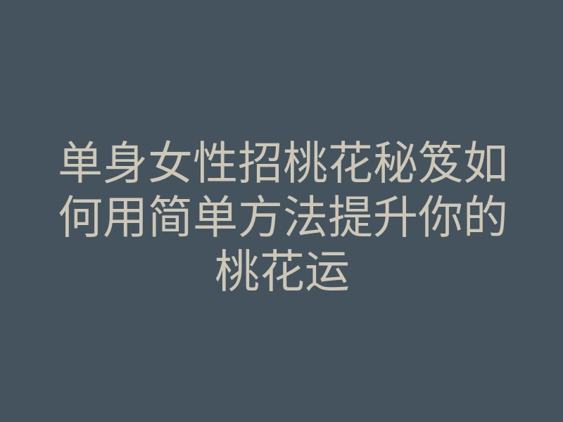 单身女性招桃花秘笈如何用简单方法提升你的桃花运