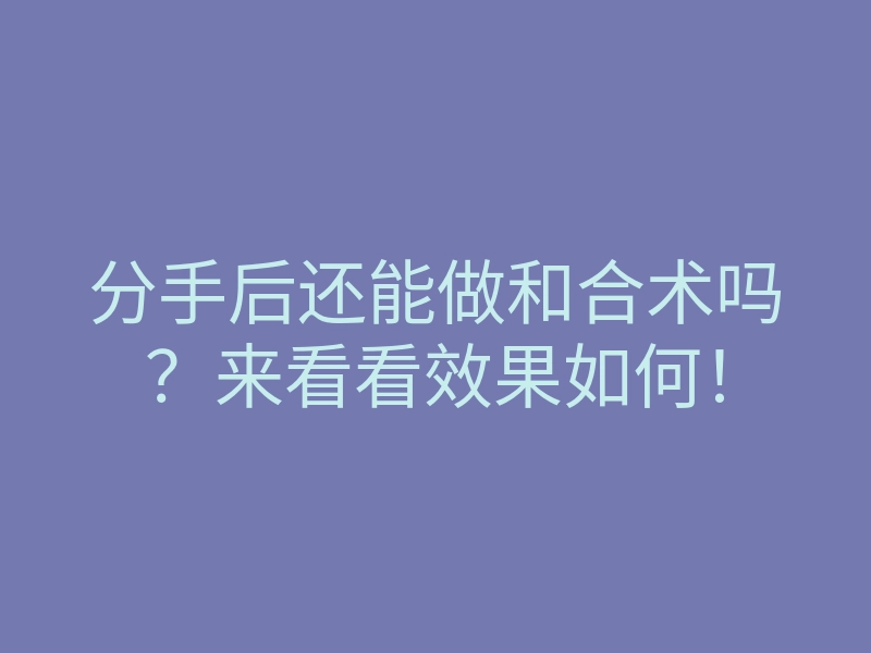 分手后还能做和合术吗？来看看效果如何！