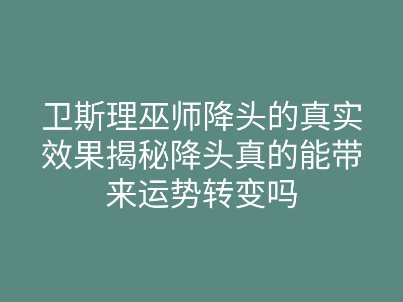 卫斯理巫师降头的真实效果揭秘降头真的能带来运势转变吗