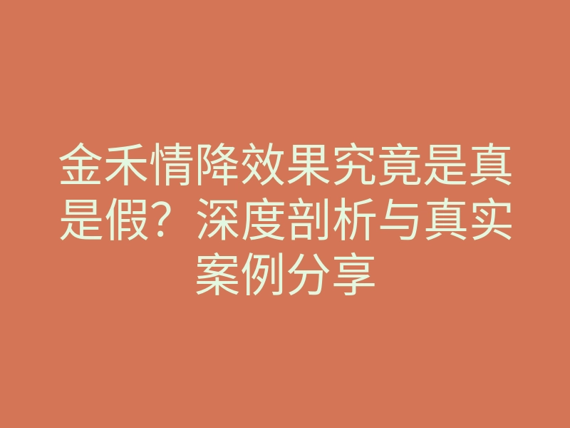 金禾情降效果究竟是真是假?深度剖析与真实案例分享