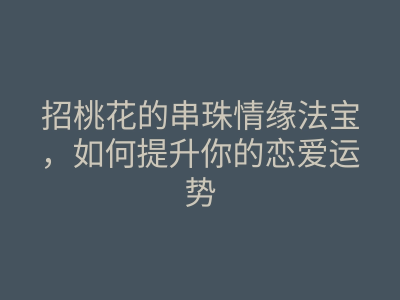 招桃花的串珠情缘法宝,如何提升你的恋爱运势
