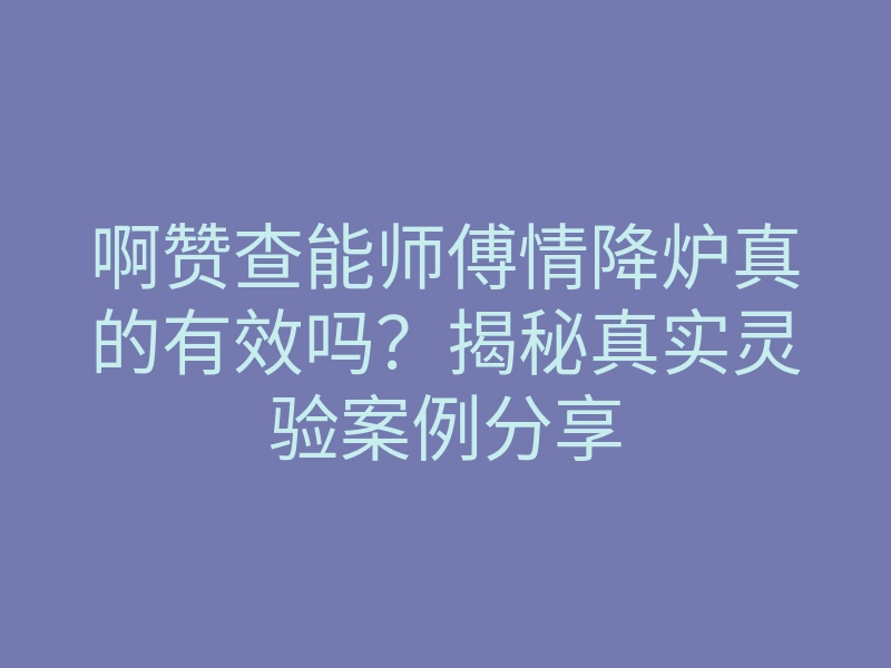 啊赞查能师傅情降炉真的有效吗？揭秘真实灵验案例分享