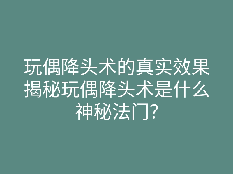 玩偶降头术的真实效果揭秘玩偶降头术是什么神秘法门?