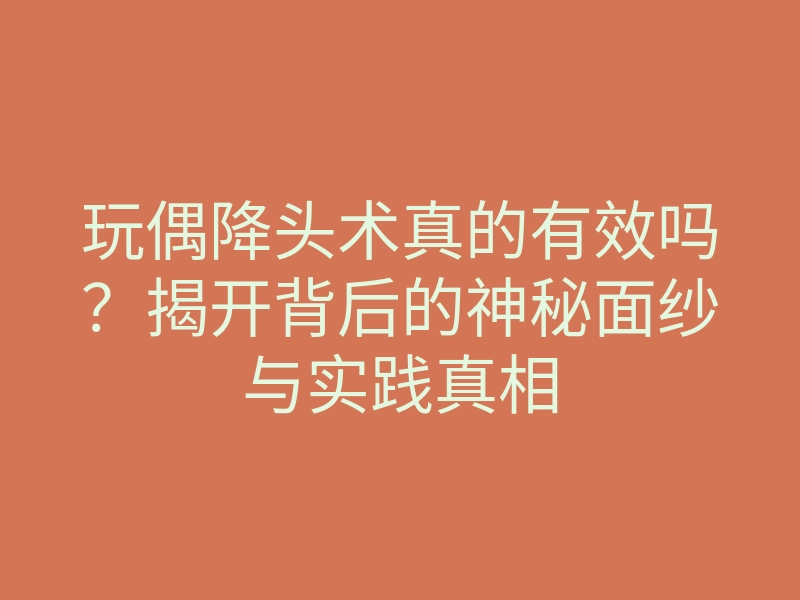 玩偶降头术真的有效吗?揭开背后的神秘面纱与实践真相