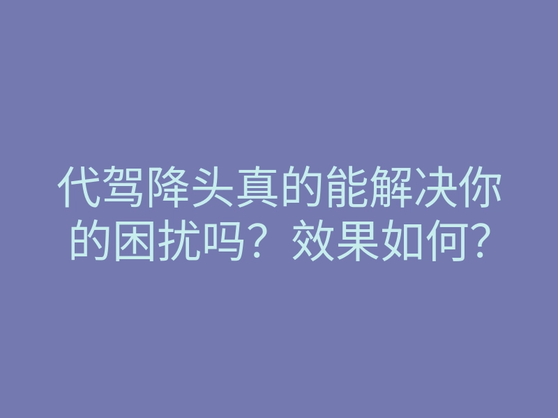 代驾降头真的能解决你的困扰吗?效果如何?