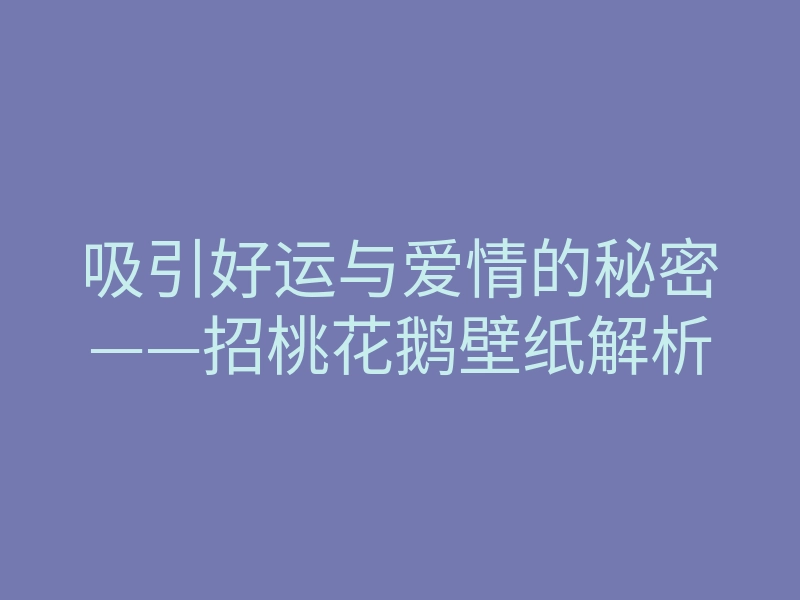 吸引好运与爱情的秘密——招桃花鹅壁纸解析