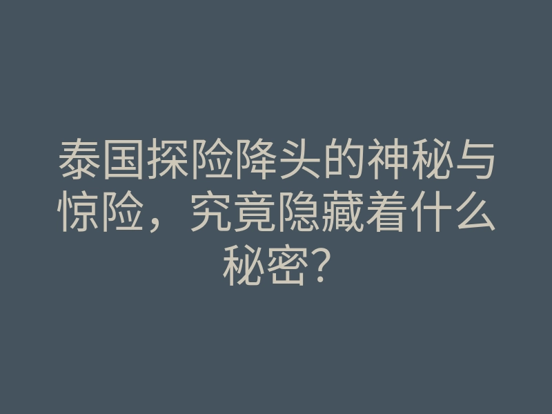 泰国探险降头的神秘与惊险,究竟隐藏着什么秘密?