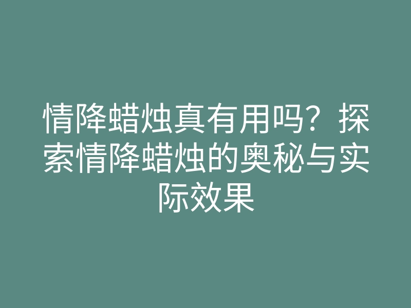 情降蜡烛真有用吗?探索情降蜡烛的奥秘与实际效果
