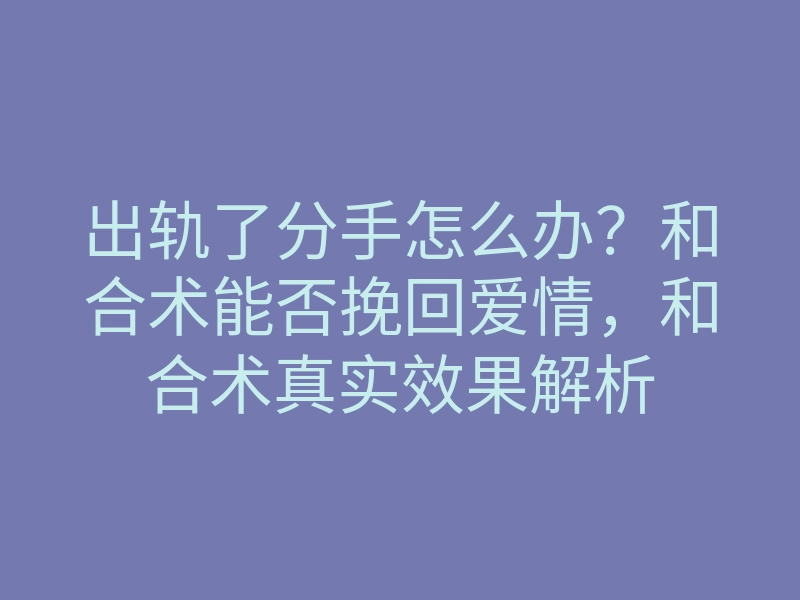 出轨了分手怎么办?和合术能否挽回爱情,和合术真实效果解析