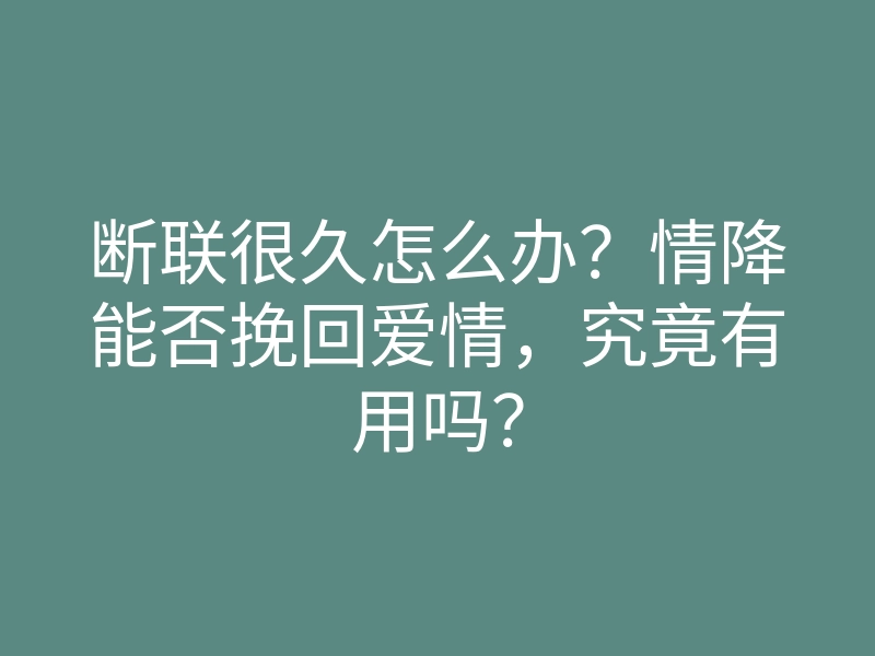 断联很久怎么办?情降能否挽回爱情,究竟有用吗?