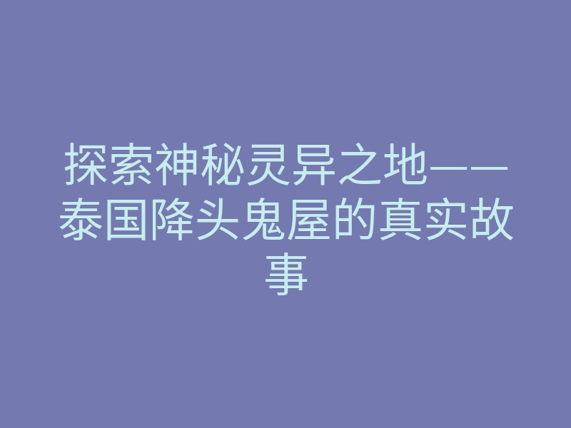 探索神秘灵异之地——泰国降头鬼屋的真实故事