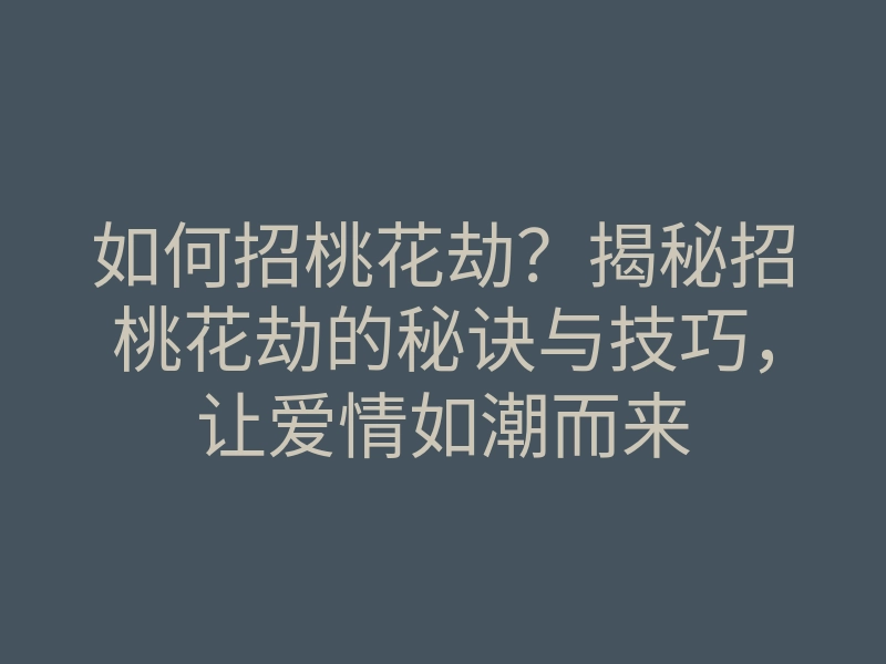 如何招桃花劫？揭秘招桃花劫的秘诀与技巧，让爱情如潮而来