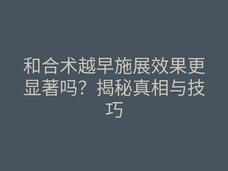 和合术越早施展效果更显著吗?揭秘真相与技巧
