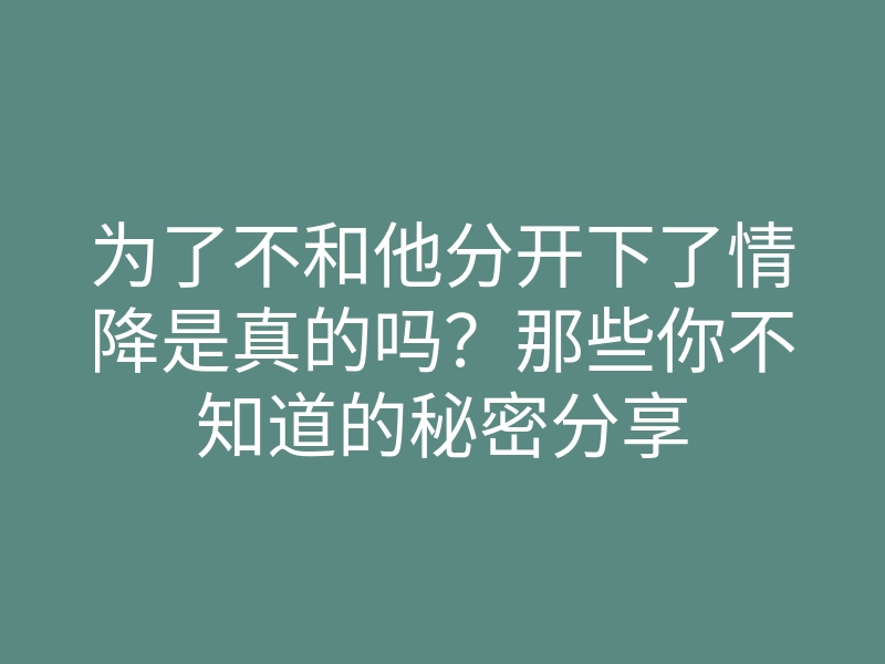 为了不和他分开下了情降是真的吗?那些你不知道的秘密分享