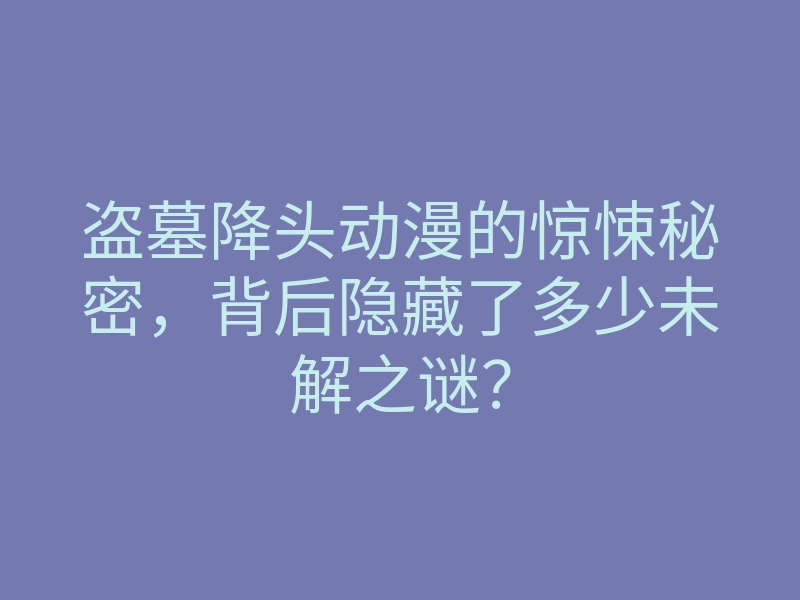 盗墓降头动漫的惊悚秘密,背后隐藏了多少未解之谜?